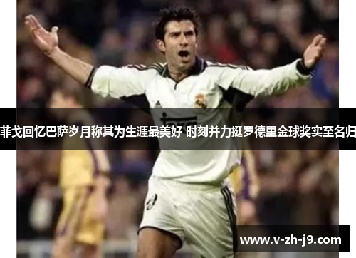 菲戈回忆巴萨岁月称其为生涯最美好 时刻并力挺罗德里金球奖实至名归 菲戈回忆巴萨岁月称其为生涯最美好 时刻并力挺罗德里金球奖实至名归