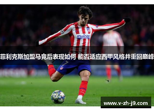菲利克斯加盟马竞后表现如何 能否适应西甲风格并重回巅峰 菲利克斯加盟马竞后表现如何 能否适应西甲风格并重回巅峰
