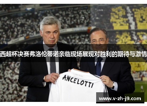 西超杯决赛弗洛伦蒂诺亲临现场展现对胜利的期待与激情