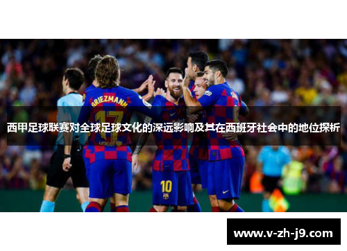 西甲足球联赛对全球足球文化的深远影响及其在西班牙社会中的地位探析