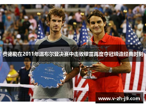 费德勒在2011年温布尔登决赛中击败穆雷再度夺冠缔造经典时刻 费德勒在2011年温布尔登决赛中击败穆雷再度夺冠缔造经典时刻