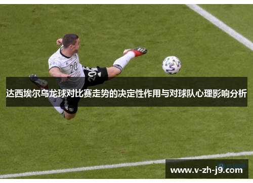 达西埃尔乌龙球对比赛走势的决定性作用与对球队心理影响分析 达西埃尔乌龙球对比赛走势的决定性作用与对球队心理影响分析