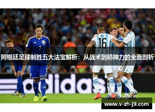 阿根廷足球制胜五大法宝解析：从战术到精神力的全面剖析