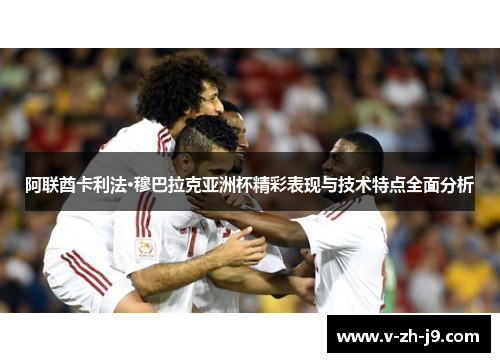 阿联酋卡利法·穆巴拉克亚洲杯精彩表现与技术特点全面分析 阿联酋卡利法·穆巴拉克亚洲杯精彩表现与技术特点全面分析