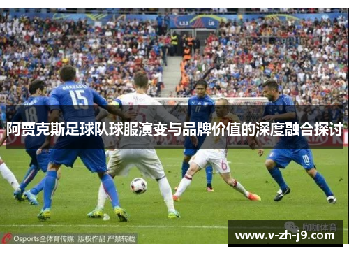 阿贾克斯足球队球服演变与品牌价值的深度融合探讨 阿贾克斯足球队球服演变与品牌价值的深度融合探讨