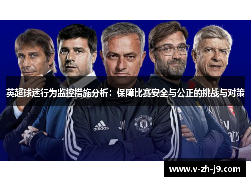 英超球迷行为监控措施分析：保障比赛安全与公正的挑战与对策