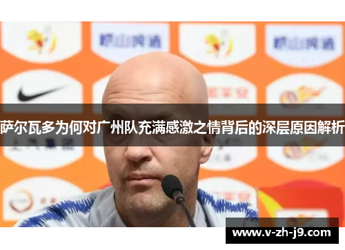 萨尔瓦多为何对广州队充满感激之情背后的深层原因解析