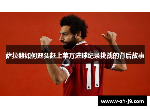 萨拉赫如何迎头赶上莱万进球纪录挑战的背后故事