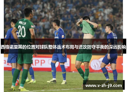 西格诺里踢的位置对球队整体战术布局与进攻防守平衡的深远影响