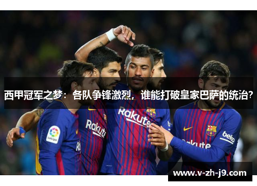 西甲冠军之梦:各队争锋激烈,谁能打破皇家巴萨的统治? 西甲冠军之梦:各队争锋激烈,谁能打破皇家巴萨的统治?