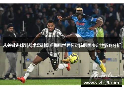 从关键进球到战术牵制奥斯梅恩世界杯对阵韩国决定性影响分析 从关键进球到战术牵制奥斯梅恩世界杯对阵韩国决定性影响分析