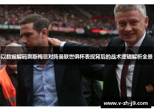 以数据解码奥斯梅恩对阵曼联世俱杯表现背后的战术逻辑解析全景 以数据解码奥斯梅恩对阵曼联世俱杯表现背后的战术逻辑解析全景