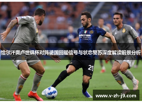 恰尔汗奥卢世俱杯对阵德国回暖信号与状态复苏深度解读前景分析 恰尔汗奥卢世俱杯对阵德国回暖信号与状态复苏深度解读前景分析
