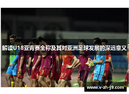 解读U18亚青赛全称及其对亚洲足球发展的深远意义