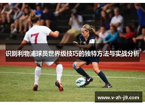 识别利物浦球员世界级技巧的独特方法与实战分析