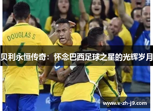 贝利永恒传奇:怀念巴西足球之星的光辉岁月 贝利永恒传奇:怀念巴西足球之星的光辉岁月