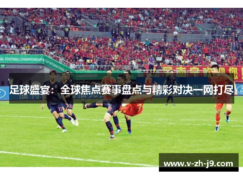足球盛宴:全球焦点赛事盘点与精彩对决一网打尽 足球盛宴:全球焦点赛事盘点与精彩对决一网打尽