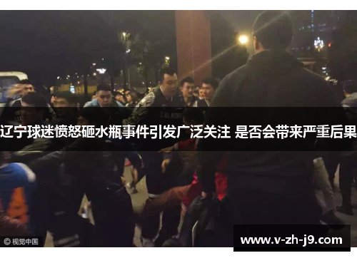 辽宁球迷愤怒砸水瓶事件引发广泛关注 是否会带来严重后果 辽宁球迷愤怒砸水瓶事件引发广泛关注 是否会带来严重后果