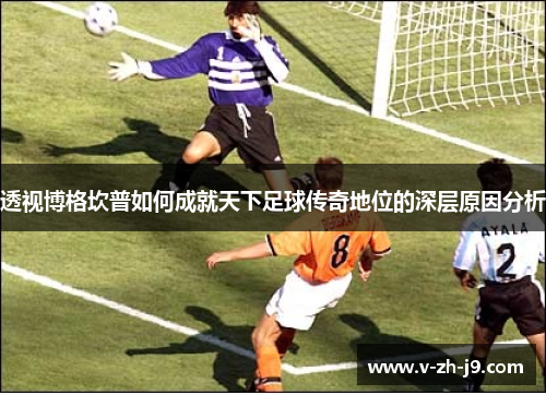 透视博格坎普如何成就天下足球传奇地位的深层原因分析 透视博格坎普如何成就天下足球传奇地位的深层原因分析