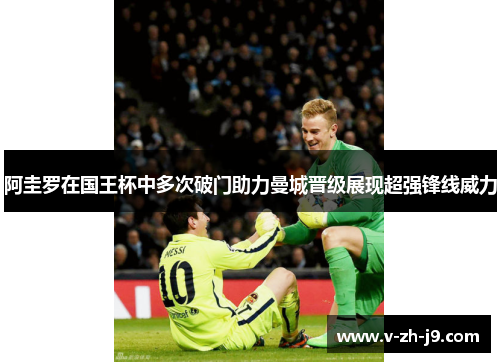 阿圭罗在国王杯中多次破门助力曼城晋级展现超强锋线威力 阿圭罗在国王杯中多次破门助力曼城晋级展现超强锋线威力