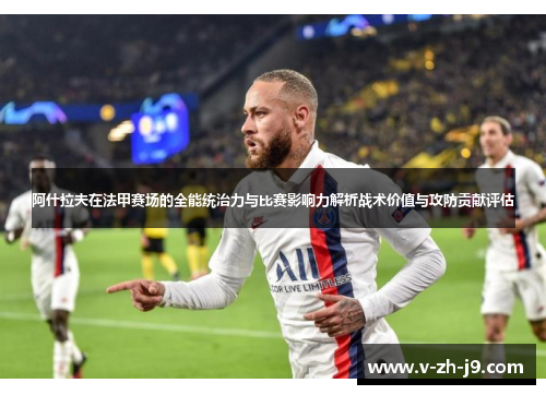 阿什拉夫在法甲赛场的全能统治力与比赛影响力解析战术价值与攻防贡献评估 阿什拉夫在法甲赛场的全能统治力与比赛影响力解析战术价值与攻防贡献评估