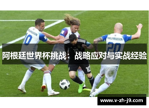 阿根廷世界杯挑战:战略应对与实战经验 阿根廷世界杯挑战:战略应对与实战经验