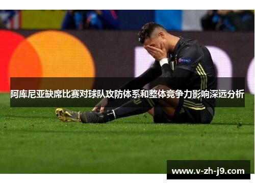 阿库尼亚缺席比赛对球队攻防体系和整体竞争力影响深远分析 阿库尼亚缺席比赛对球队攻防体系和整体竞争力影响深远分析