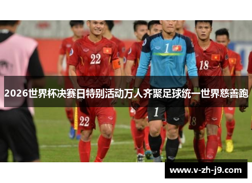 2026世界杯决赛日特别活动万人齐聚足球统一世界慈善跑 2026世界杯决赛日特别活动万人齐聚足球统一世界慈善跑