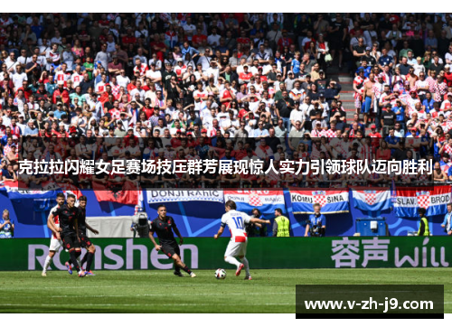 克拉拉闪耀女足赛场技压群芳展现惊人实力引领球队迈向胜利 克拉拉闪耀女足赛场技压群芳展现惊人实力引领球队迈向胜利