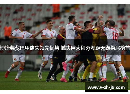 博塔弗戈巴甲痛失领先优势 憾失巨大积分差距无缘稳居榜首 博塔弗戈巴甲痛失领先优势 憾失巨大积分差距无缘稳居榜首