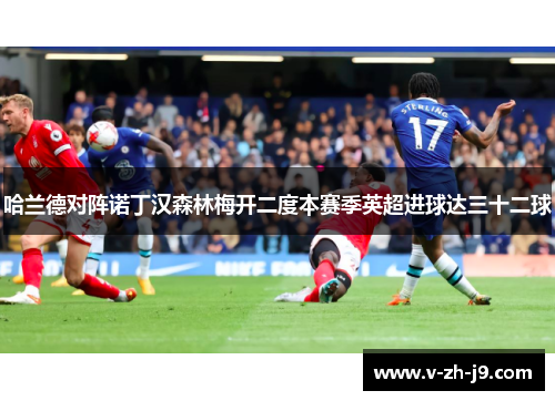 哈兰德对阵诺丁汉森林梅开二度本赛季英超进球达三十二球 哈兰德对阵诺丁汉森林梅开二度本赛季英超进球达三十二球