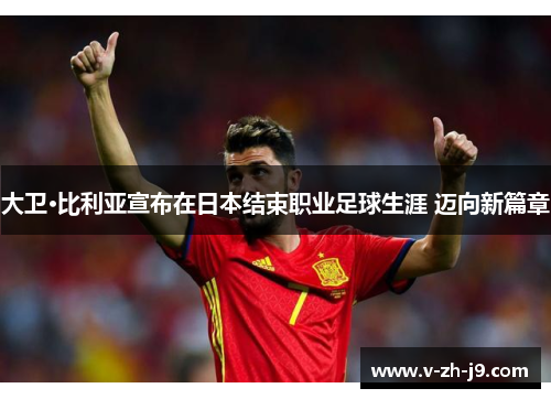 大卫·比利亚宣布在日本结束职业足球生涯 迈向新篇章 大卫·比利亚宣布在日本结束职业足球生涯 迈向新篇章