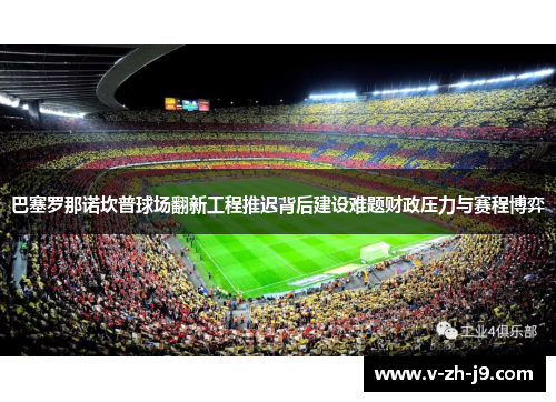 巴塞罗那诺坎普球场翻新工程推迟背后建设难题财政压力与赛程博弈 巴塞罗那诺坎普球场翻新工程推迟背后建设难题财政压力与赛程博弈
