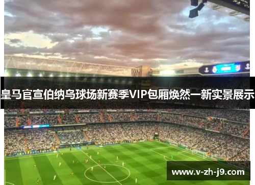 皇马官宣伯纳乌球场新赛季VIP包厢焕然一新实景展示