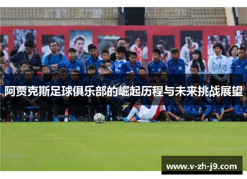 阿贾克斯足球俱乐部的崛起历程与未来挑战展望