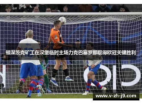 顿涅茨克矿工在汉堡临时主场力克巴塞罗那取得欧冠关键胜利
