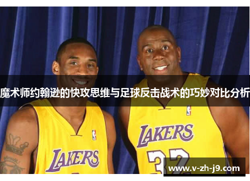 魔术师约翰逊的快攻思维与足球反击战术的巧妙对比分析 魔术师约翰逊的快攻思维与足球反击战术的巧妙对比分析