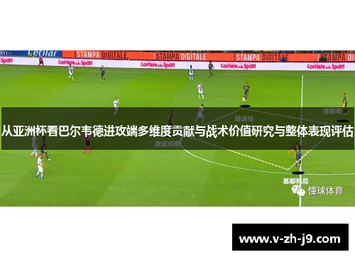 从亚洲杯看巴尔韦德进攻端多维度贡献与战术价值研究与整体表现评估 从亚洲杯看巴尔韦德进攻端多维度贡献与战术价值研究与整体表现评估