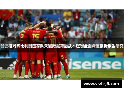 吕迪格对阵比利时国家队关键数据背后战术逻辑全面深度剖析报告研究 吕迪格对阵比利时国家队关键数据背后战术逻辑全面深度剖析报告研究