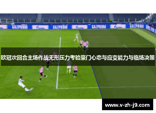 欧冠次回合主场作战无形压力考验豪门心态与应变能力与临场决策 欧冠次回合主场作战无形压力考验豪门心态与应变能力与临场决策