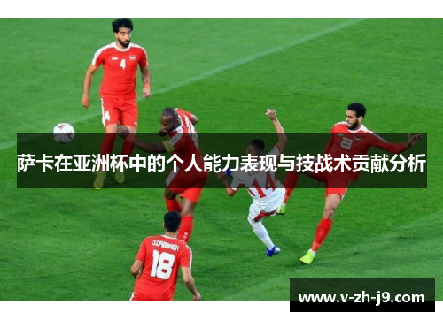 萨卡在亚洲杯中的个人能力表现与技战术贡献分析 萨卡在亚洲杯中的个人能力表现与技战术贡献分析