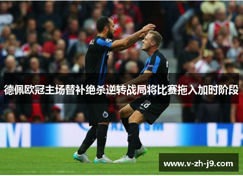 德佩欧冠主场替补绝杀逆转战局将比赛拖入加时阶段