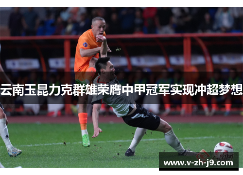 云南玉昆力克群雄荣膺中甲冠军实现冲超梦想 云南玉昆力克群雄荣膺中甲冠军实现冲超梦想
