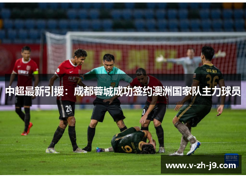 中超最新引援:成都蓉城成功签约澳洲国家队主力球员 中超最新引援:成都蓉城成功签约澳洲国家队主力球员