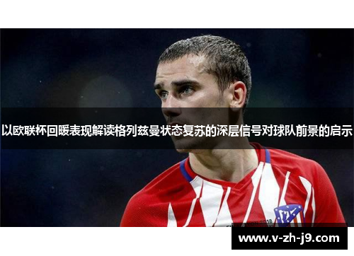 以欧联杯回暖表现解读格列兹曼状态复苏的深层信号对球队前景的启示 以欧联杯回暖表现解读格列兹曼状态复苏的深层信号对球队前景的启示