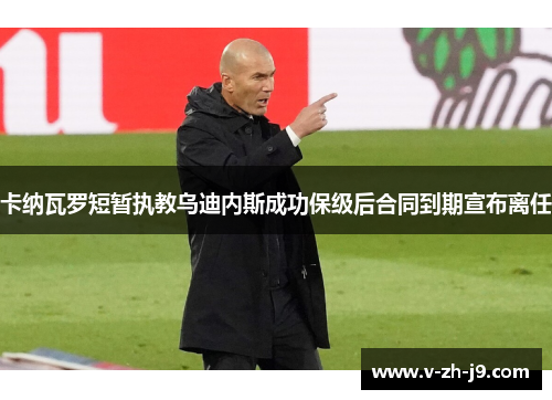 卡纳瓦罗短暂执教乌迪内斯成功保级后合同到期宣布离任 卡纳瓦罗短暂执教乌迪内斯成功保级后合同到期宣布离任