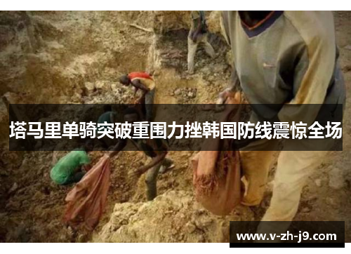 塔马里单骑突破重围力挫韩国防线震惊全场