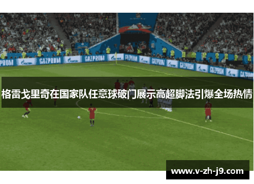 格雷戈里奇在国家队任意球破门展示高超脚法引爆全场热情 格雷戈里奇在国家队任意球破门展示高超脚法引爆全场热情
